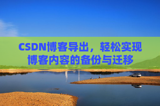 CSDN博客导出，轻松实现博客内容的备份与迁移